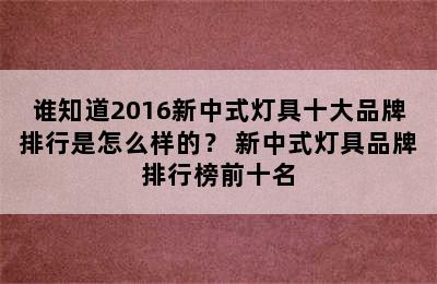 谁知道2016新中式灯具十大品牌排行是怎么样的？ 新中式灯具品牌排行榜前十名